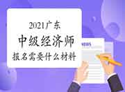 2021广东中级经济师报名需要什么材料? 2021广东中级经济师报名需要什么材料?