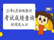 2021年6月初级银行从业资格考试考试成绩查询时间及入口归纳汇总(考后7个工作 2021年6月初级银行从业资格考试考试成绩查询时间及入口归纳汇总(考后7个工作