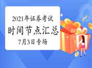2021年7月3日证券从业资格专场考试各阶段时间节点归纳汇总表 2021年7月3日证券从业资格专场考试各阶段时间节点归纳汇总表