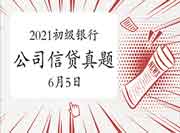 2021年初级银行从业资格《公司信贷》考试真题试卷及答案解析(6月5日考生学员 2021年初级银行从业资格《公司信贷》考试真题试卷及答案解析(6月5日考生学员