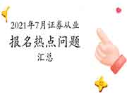 2021年7月证券从业资格报名热门问题归纳汇总(6月9日更新) 2021年7月证券从业资格报名热门问题归纳汇总(6月9日更新)