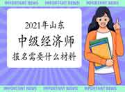 2021年山东中级经济师报名需要什么材料? 2021年山东中级经济师报名需要什么材料?