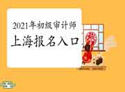 2021年上海初级审计师报名入口开通 2021年上海初级审计师报名入口开通