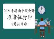 2021年山东济南市中级会计准考证打印时间8月26往后