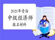 2021年青海中级经济师报名材料 2021年青海中级经济师报名材料