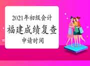 2021年福建省各地区省市区初级会计考试成绩复核时间及方法归纳汇总(6月17日更
