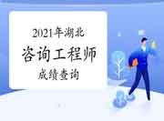 2021年湖北咨询工程师考试成绩于6月18日已发布！