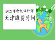 2021年天津初级审计师缴费时间6月22日9:00至25日16:00