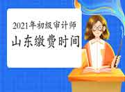 2021年山东初级审计师缴费时间6月23日9:00-6月25日16:00