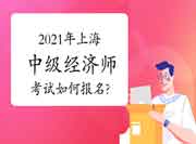 2021年上海中级经济师考试如何报名? 2021年上海中级经济师考试如何报名?