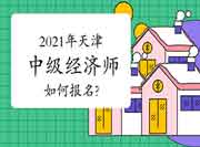 2021年天津中级经济师如何报名? 2021年天津中级经济师如何报名?