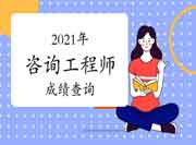 【汇总】2021年咨询工程师成绩查询时间及查询入口，点击查看！（6月21日更新