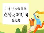 2021年6月初级银行从业资格考试成绩宣布时间和有效期 2021年6月初级银行从业资格考试成绩宣布时间和有效期