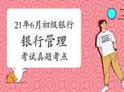 2021年6月初级银行《银行管理》考试真题试卷考点归纳汇总(6月22日更新) 2021年6月初级银行《银行管理》考试真题试卷考点归纳汇总(6月22日更新)