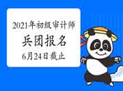2021年兵团初级审计师报名6月24日后一天 2021年兵团初级审计师报名6月24日后一天