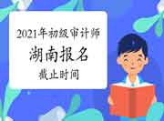 2021年湖南初级审计师报名截止时间6月24日17:00