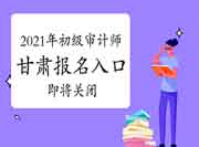 2021年甘肃初级审计师报名入口即将关闭(6月24日18:00) 2021年甘肃初级审计师报名入口即将关闭(6月24日18:00)