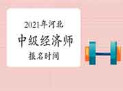 2021年河北中级经济师报名时间 2021年河北中级经济师报名时间