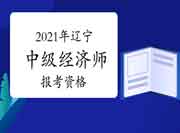 2021年辽宁中级经济师报考资格 2021年辽宁中级经济师报考资格