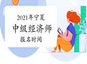 2021年宁夏中级经济师报名时间 2021年宁夏中级经济师报名时间