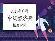 2021年广西中级经济师报名时间 2021年广西中级经济师报名时间
