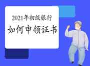 已通过2021年6月初级银行从业资格考试，怎样申领证书?