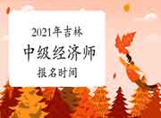 2021年吉林中级经济师报名时间 2021年吉林中级经济师报名时间