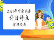 2021年中级会计职称《中级会计实务》科目特色及考试复习要点