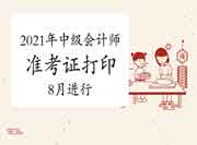 2021年中级会计师准考证打印8月进行 2021年中级会计师准考证打印8月进行