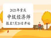 2021年重庆中级经济师报名时间7月20日开始 2021年重庆中级经济师报名时间7月20日开始