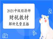  2021年中级经济师《财政税收》教材解析免费直播