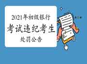 中国银行业协会公布2021年上半年银行职业资格考试违纪考生学员的处分通告 中国银行业协会公布2021年上半年银行职业资格考试违纪考生学员的处分通告