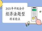 2021年中级会计职称考试《中级经济法》考试题型及科目特色 2021年中级会计职称考试《中级经济法》考试题型及科目特色