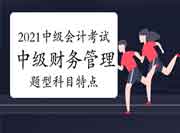 2021年中级会计职称考试《中级财务管理》考试题型及科目特色 2021年中级会计职称考试《中级财务管理》考试题型及科目特色