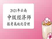2021年云南中级经济师考试强化报考人员属地化管理 2021年云南中级经济师考试强化报考人员属地化管理