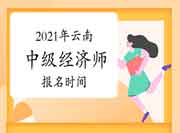 2021年云南中级经济师报名时间:7月27日—8月6日 2021年云南中级经济师报名时间:7月27日—8月6日