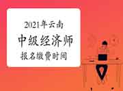 2021年云南中级经济师报名缴费时间：7月27日—8月9日