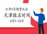 2021年9月天津期货从业资格考试报名时间为8月9日-8月25日 2021年9月天津期货从业资格考试报名时间为8月9日-8月25日