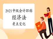 2021中级会计职称《经济法》考点改动 2021中级会计职称《经济法》考点改动