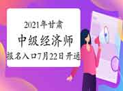 2021年甘肃中级经济师报名入口7月22日开通 2021年甘肃中级经济师报名入口7月22日开通