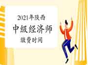 2021年陕西中级经济师缴费时间 2021年陕西中级经济师缴费时间