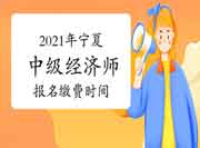 2021年宁夏中级经济师报名缴费时间：7月19日至8月22日