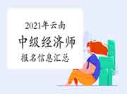 2021年云南中级经济师考试报名信息汇总 2021年云南中级经济师考试报名信息汇总