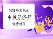 2021年黑龙江中级经济师缴费时间 2021年黑龙江中级经济师缴费时间