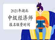 2021年湖北中级经济师报名缴费时间 2021年湖北中级经济师报名缴费时间