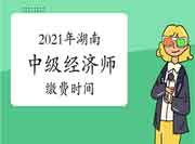 2021年湖南中级经济师缴费时间 2021年湖南中级经济师缴费时间