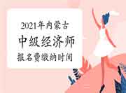 2021年内蒙古中级经济师报名费缴纳时间 2021年内蒙古中级经济师报名费缴纳时间