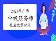 2021年广西中级经济师报名缴费时间 2021年广西中级经济师报名缴费时间