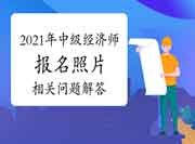 2021年中级经济师报名照片相关问题解答视频