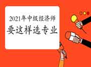 2021年中级经济师报名要这样选专业! 2021年中级经济师报名要这样选专业!